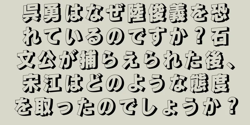 呉勇はなぜ陸俊義を恐れているのですか？石文公が捕らえられた後、宋江はどのような態度を取ったのでしょうか？