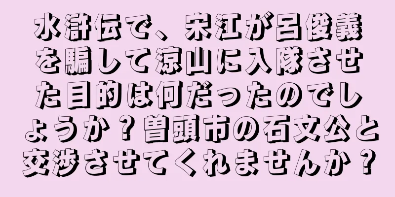 水滸伝で、宋江が呂俊義を騙して涼山に入隊させた目的は何だったのでしょうか？曽頭市の石文公と交渉させてくれませんか？