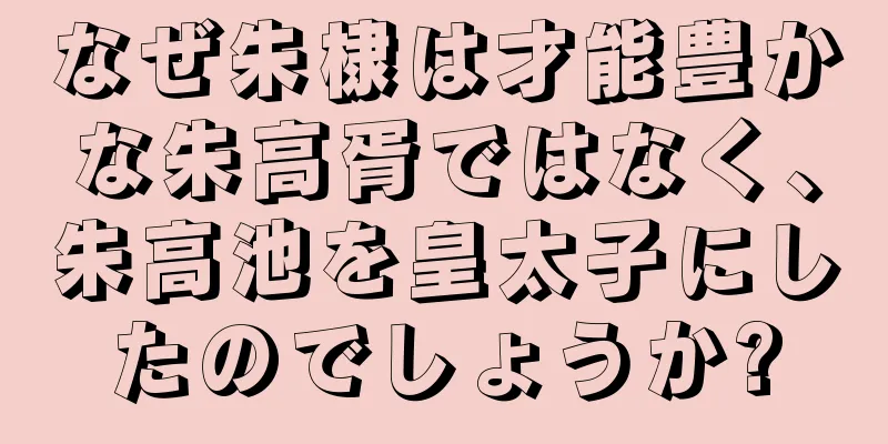 なぜ朱棣は才能豊かな朱高胥ではなく、朱高池を皇太子にしたのでしょうか?