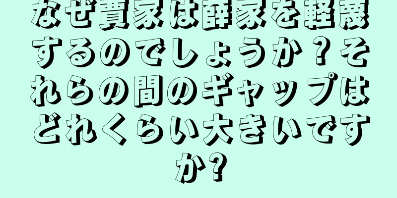 なぜ賈家は薛家を軽蔑するのでしょうか？それらの間のギャップはどれくらい大きいですか?