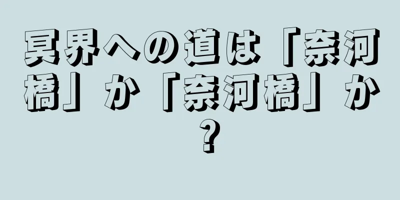 冥界への道は「奈河橋」か「奈河橋」か？
