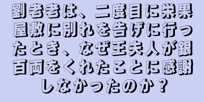 劉老老は、二度目に栄果屋敷に別れを告げに行ったとき、なぜ王夫人が銀百両をくれたことに感謝しなかったのか？
