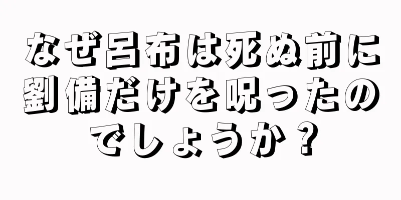なぜ呂布は死ぬ前に劉備だけを呪ったのでしょうか？