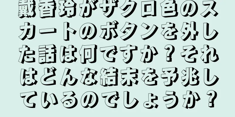 戴香玲がザクロ色のスカートのボタンを外した話は何ですか？それはどんな結末を予兆しているのでしょうか？