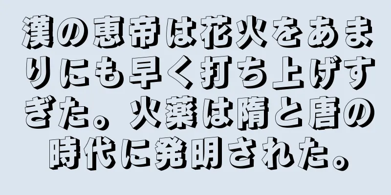 漢の恵帝は花火をあまりにも早く打ち上げすぎた。火薬は隋と唐の時代に発明された。