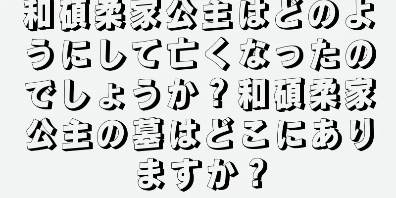 和碩柔家公主はどのようにして亡くなったのでしょうか？和碩柔家公主の墓はどこにありますか？