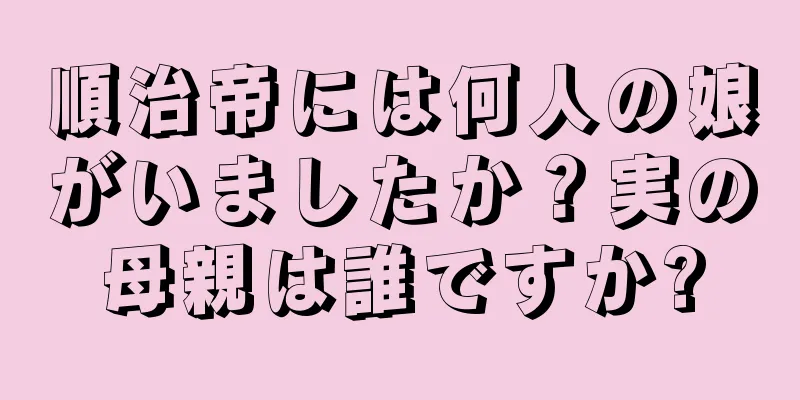 順治帝には何人の娘がいましたか？実の母親は誰ですか?