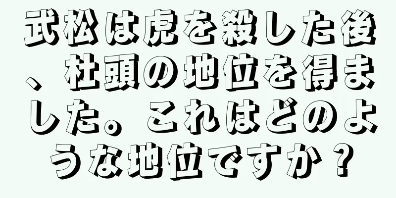 武松は虎を殺した後、杜頭の地位を得ました。これはどのような地位ですか？