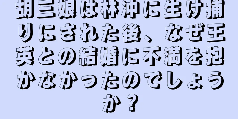 胡三娘は林冲に生け捕りにされた後、なぜ王英との結婚に不満を抱かなかったのでしょうか？