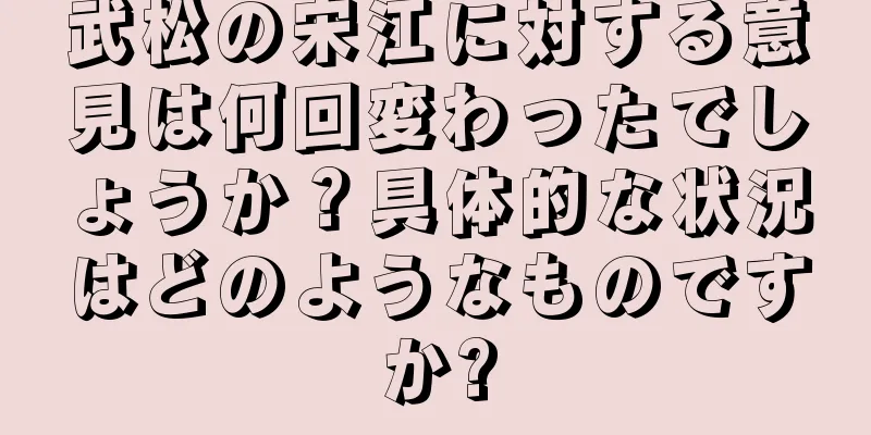 武松の宋江に対する意見は何回変わったでしょうか？具体的な状況はどのようなものですか?