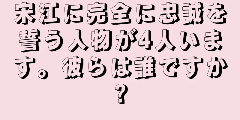 宋江に完全に忠誠を誓う人物が4人います。彼らは誰ですか?