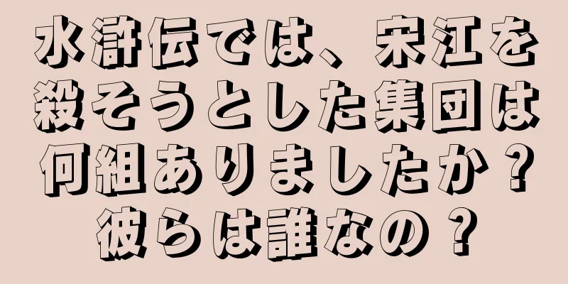 水滸伝では、宋江を殺そうとした集団は何組ありましたか？彼らは誰なの？