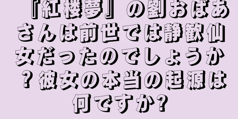 『紅楼夢』の劉おばあさんは前世では静歓仙女だったのでしょうか？彼女の本当の起源は何ですか?