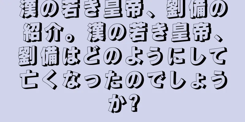 漢の若き皇帝、劉備の紹介。漢の若き皇帝、劉備はどのようにして亡くなったのでしょうか?