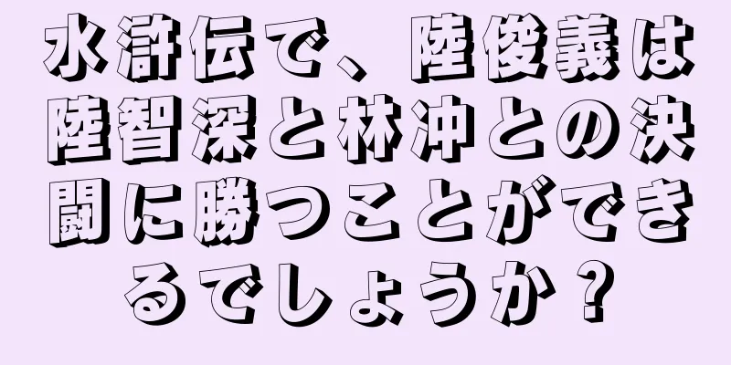 水滸伝で、陸俊義は陸智深と林冲との決闘に勝つことができるでしょうか？