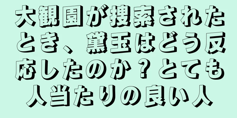 大観園が捜索されたとき、黛玉はどう反応したのか？とても人当たりの良い人