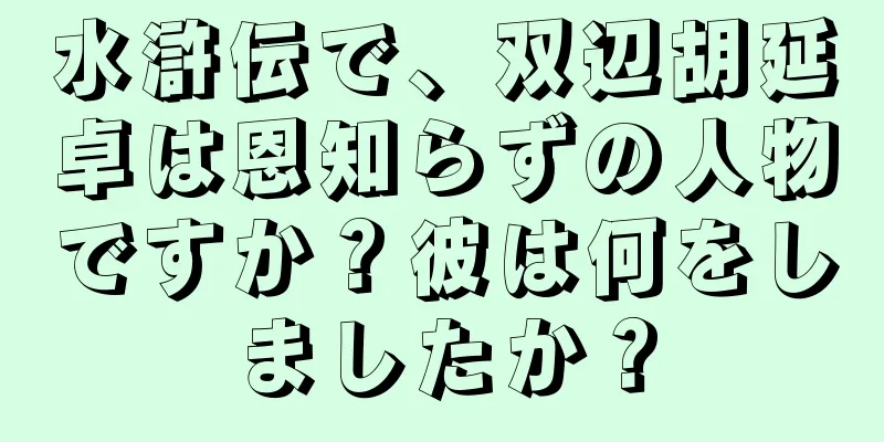 水滸伝で、双辺胡延卓は恩知らずの人物ですか？彼は何をしましたか？