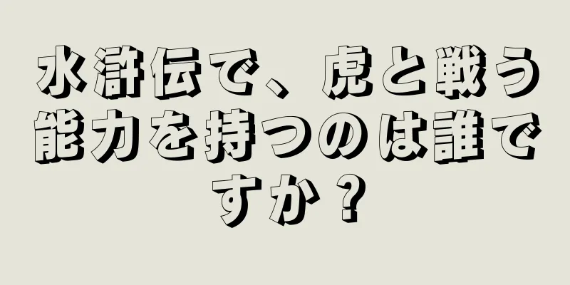 水滸伝で、虎と戦う能力を持つのは誰ですか？