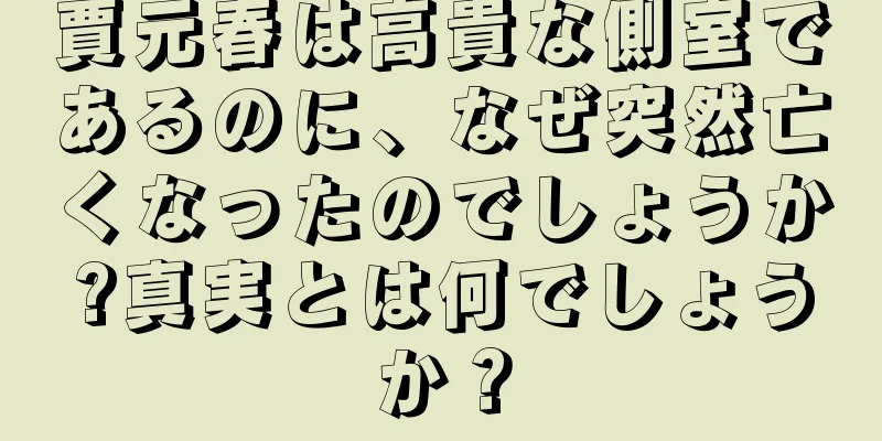 賈元春は高貴な側室であるのに、なぜ突然亡くなったのでしょうか?真実とは何でしょうか？