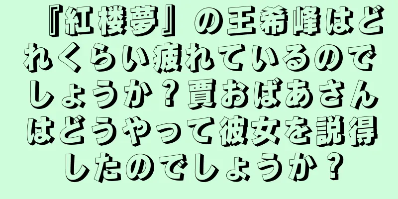 『紅楼夢』の王希峰はどれくらい疲れているのでしょうか？賈おばあさんはどうやって彼女を説得したのでしょうか？