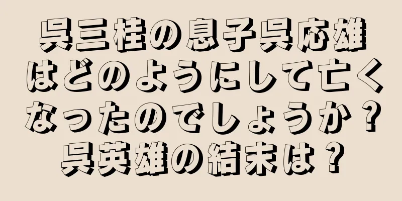 呉三桂の息子呉応雄はどのようにして亡くなったのでしょうか？呉英雄の結末は？