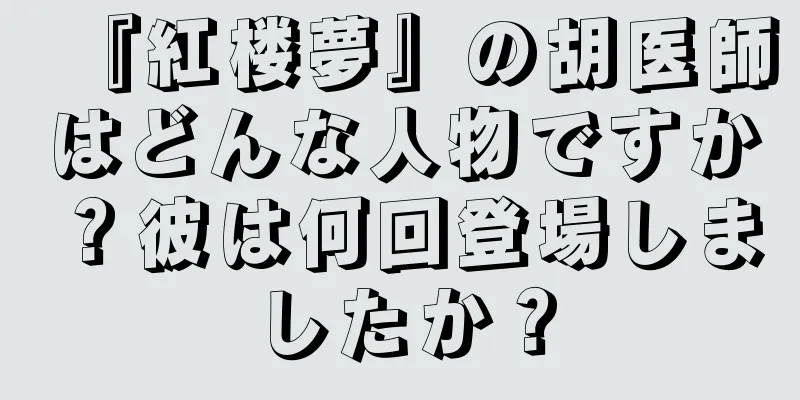『紅楼夢』の胡医師はどんな人物ですか？彼は何回登場しましたか？