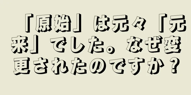 「原始」は元々「元来」でした。なぜ変更されたのですか？