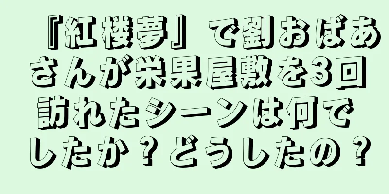 『紅楼夢』で劉おばあさんが栄果屋敷を3回訪れたシーンは何でしたか？どうしたの？