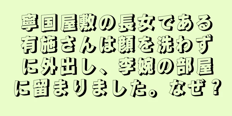 寧国屋敷の長女である有施さんは顔を洗わずに外出し、李婉の部屋に留まりました。なぜ？