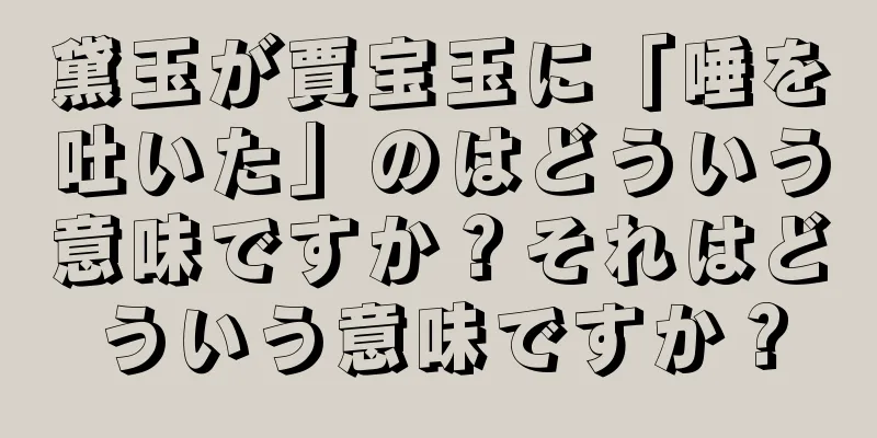 黛玉が賈宝玉に「唾を吐いた」のはどういう意味ですか？それはどういう意味ですか？