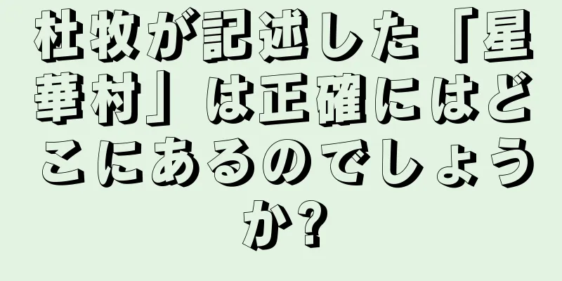 杜牧が記述した「星華村」は正確にはどこにあるのでしょうか?