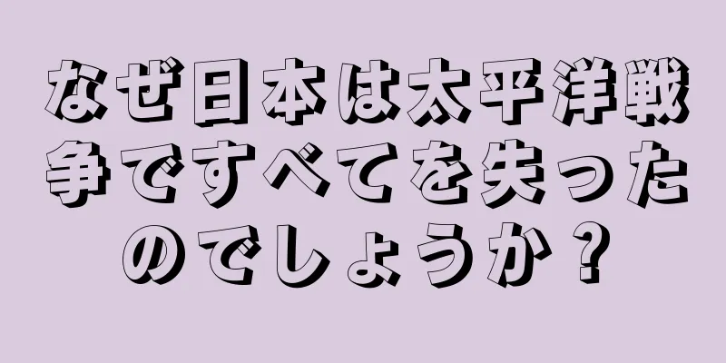 なぜ日本は太平洋戦争ですべてを失ったのでしょうか？