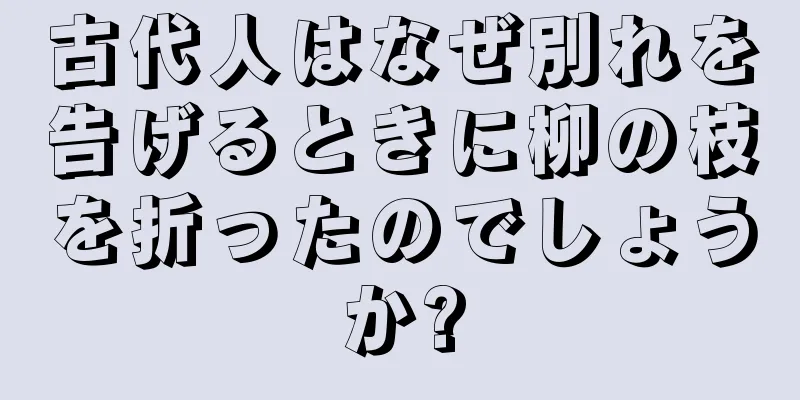 古代人はなぜ別れを告げるときに柳の枝を折ったのでしょうか?