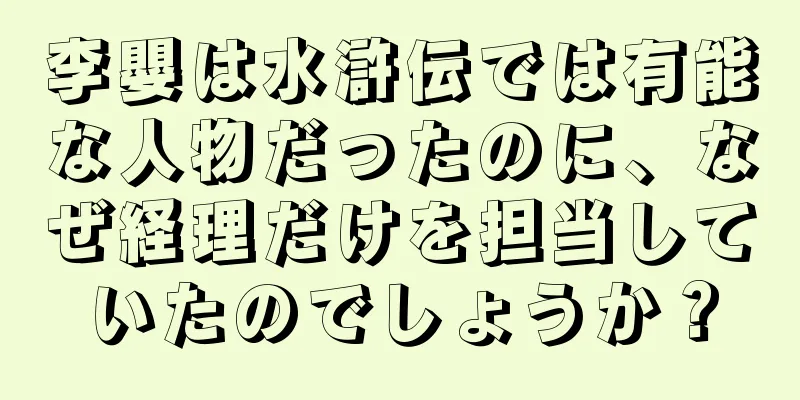 李嬰は水滸伝では有能な人物だったのに、なぜ経理だけを担当していたのでしょうか？