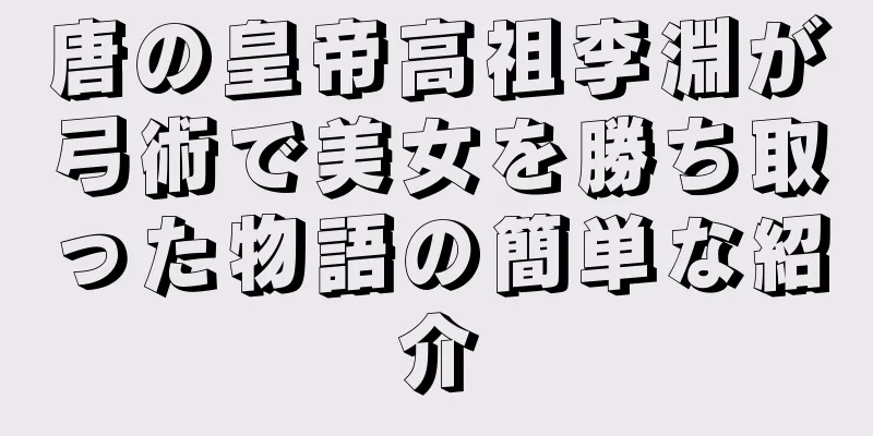 唐の皇帝高祖李淵が弓術で美女を勝ち取った物語の簡単な紹介