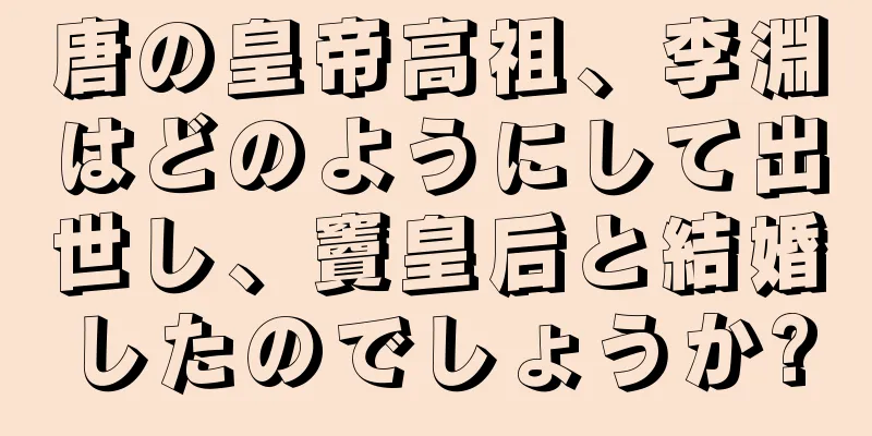 唐の皇帝高祖、李淵はどのようにして出世し、竇皇后と結婚したのでしょうか?