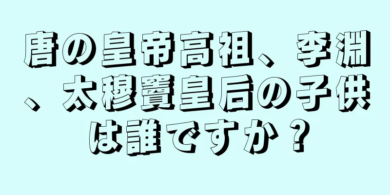 唐の皇帝高祖、李淵、太穆竇皇后の子供は誰ですか？