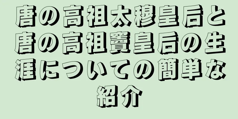 唐の高祖太穆皇后と唐の高祖竇皇后の生涯についての簡単な紹介