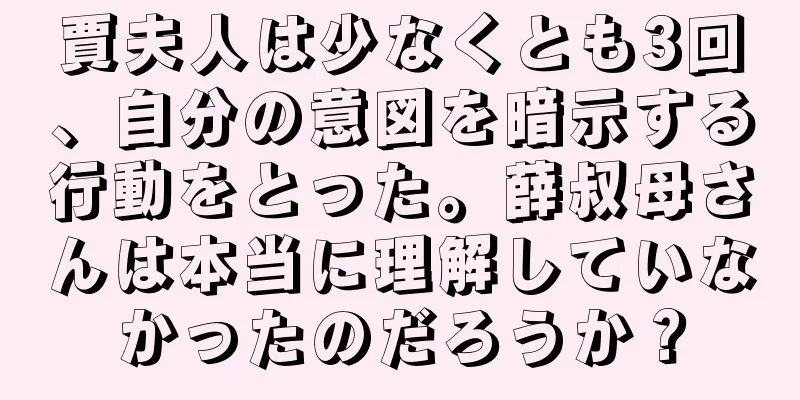 賈夫人は少なくとも3回、自分の意図を暗示する行動をとった。薛叔母さんは本当に理解していなかったのだろうか？