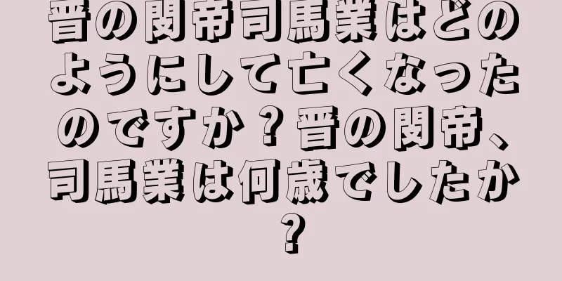 晋の閔帝司馬業はどのようにして亡くなったのですか？晋の閔帝、司馬業は何歳でしたか？