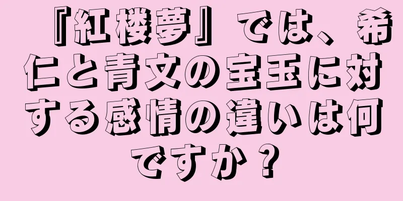 『紅楼夢』では、希仁と青文の宝玉に対する感情の違いは何ですか？