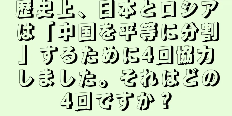 歴史上、日本とロシアは「中国を平等に分割」するために4回協力しました。それはどの4回ですか？