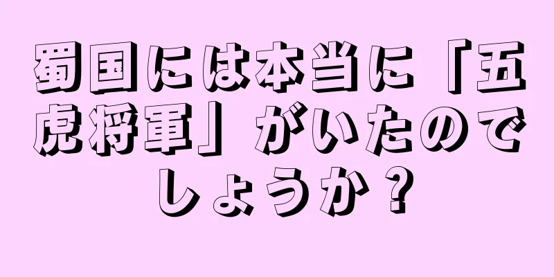 蜀国には本当に「五虎将軍」がいたのでしょうか？