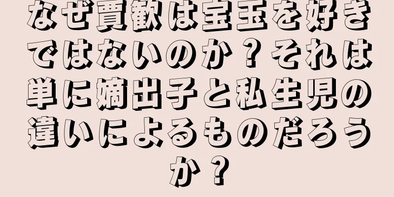 なぜ賈歓は宝玉を好きではないのか？それは単に嫡出子と私生児の違いによるものだろうか？