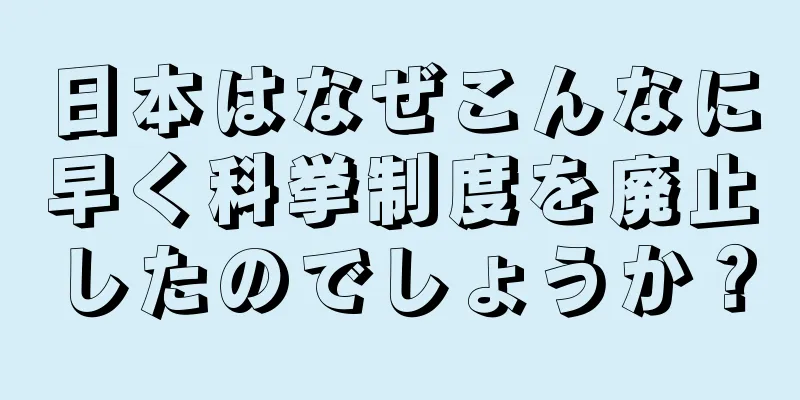 日本はなぜこんなに早く科挙制度を廃止したのでしょうか？