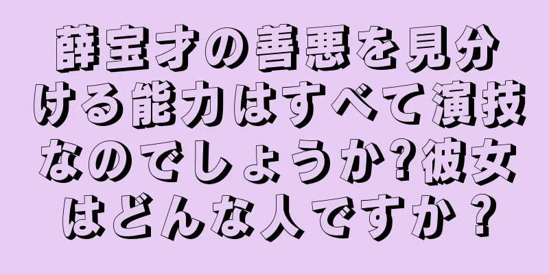 薛宝才の善悪を見分ける能力はすべて演技なのでしょうか?彼女はどんな人ですか？