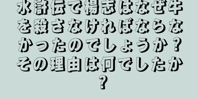 水滸伝で楊志はなぜ牛を殺さなければならなかったのでしょうか？その理由は何でしたか？