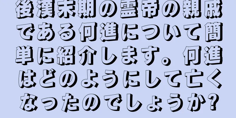 後漢末期の霊帝の親戚である何進について簡単に紹介します。何進はどのようにして亡くなったのでしょうか?