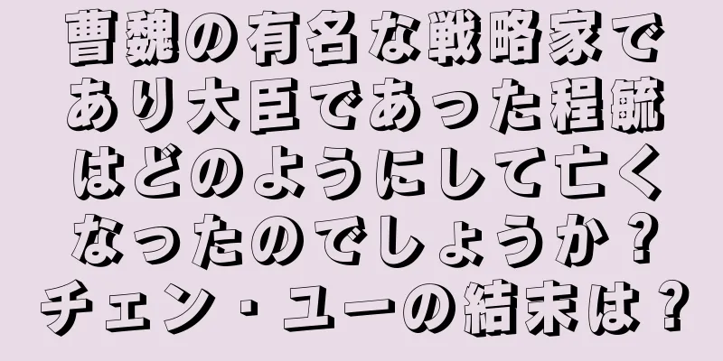 曹魏の有名な戦略家であり大臣であった程毓はどのようにして亡くなったのでしょうか？チェン・ユーの結末は？