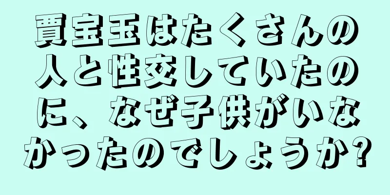 賈宝玉はたくさんの人と性交していたのに、なぜ子供がいなかったのでしょうか?